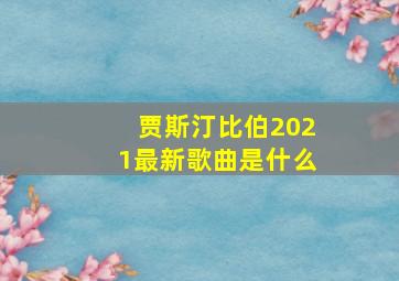 贾斯汀比伯2021最新歌曲是什么