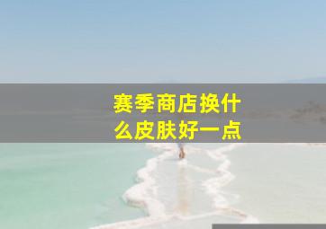 赛季商店换什么皮肤好一点