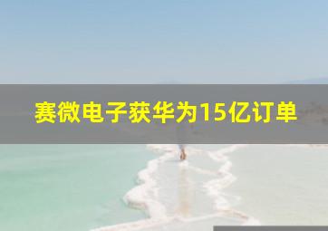 赛微电子获华为15亿订单