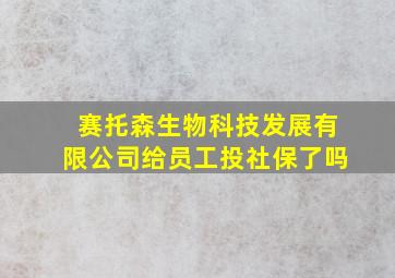 赛托森生物科技发展有限公司给员工投社保了吗