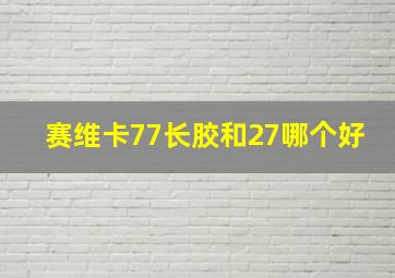 赛维卡77长胶和27哪个好