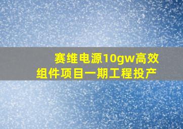 赛维电源10gw高效组件项目一期工程投产