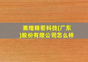 赛维精密科技(广东)股份有限公司怎么样