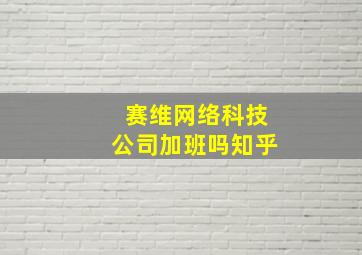 赛维网络科技公司加班吗知乎