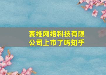 赛维网络科技有限公司上市了吗知乎