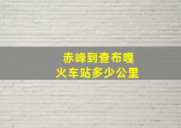 赤峰到查布嘎火车站多少公里