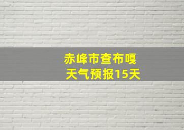 赤峰市查布嘎天气预报15天