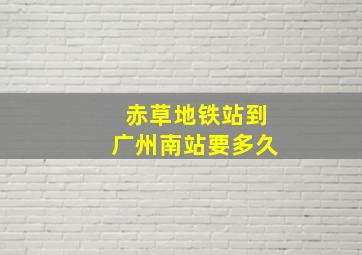 赤草地铁站到广州南站要多久