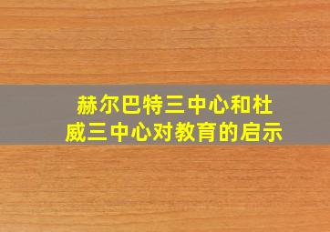 赫尔巴特三中心和杜威三中心对教育的启示