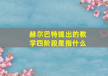 赫尔巴特提出的教学四阶段是指什么