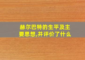 赫尔巴特的生平及主要思想,并评价了什么