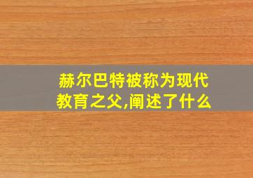 赫尔巴特被称为现代教育之父,阐述了什么