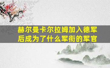 赫尔曼卡尔拉姆加入德军后成为了什么军衔的军官