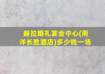 赫拉婚礼宴会中心(南洋长胜酒店)多少钱一场