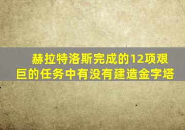 赫拉特洛斯完成的12项艰巨的任务中有没有建造金字塔