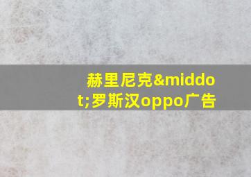 赫里尼克·罗斯汉oppo广告