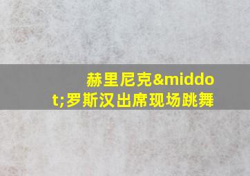 赫里尼克·罗斯汉出席现场跳舞