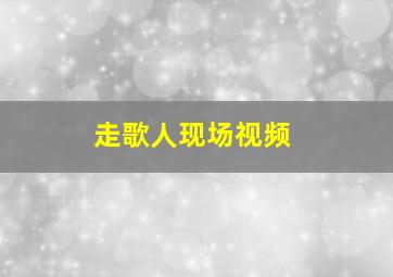 走歌人现场视频