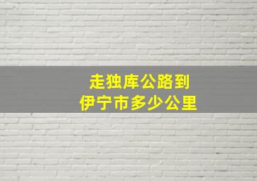 走独库公路到伊宁市多少公里