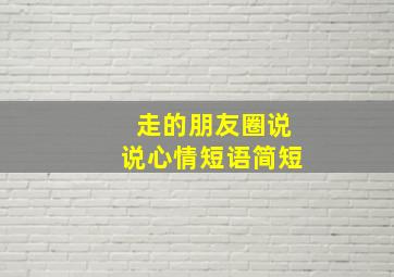 走的朋友圈说说心情短语简短