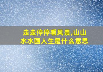 走走停停看风景,山山水水画人生是什么意思