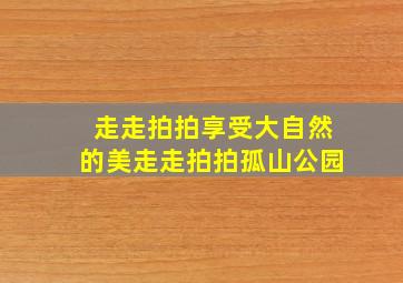 走走拍拍享受大自然的美走走拍拍孤山公园