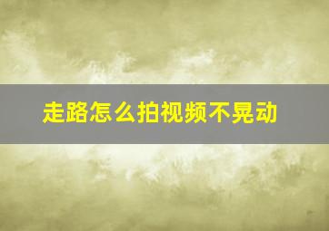 走路怎么拍视频不晃动