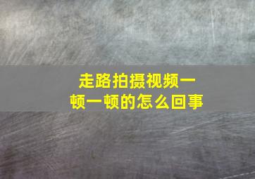 走路拍摄视频一顿一顿的怎么回事