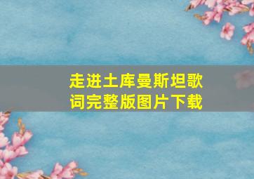 走进土库曼斯坦歌词完整版图片下载