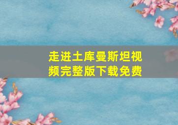 走进土库曼斯坦视频完整版下载免费