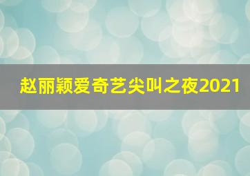 赵丽颖爱奇艺尖叫之夜2021