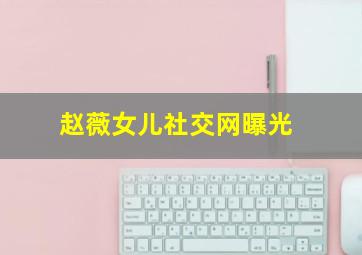 赵薇女儿社交网曝光