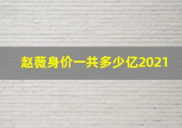 赵薇身价一共多少亿2021