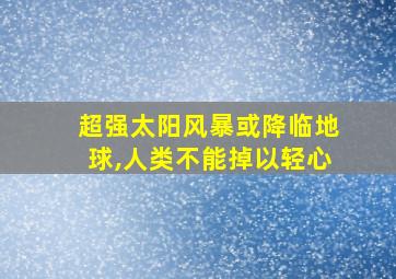 超强太阳风暴或降临地球,人类不能掉以轻心