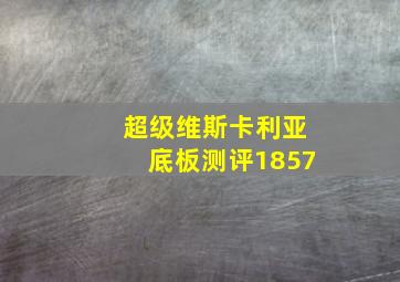 超级维斯卡利亚底板测评1857