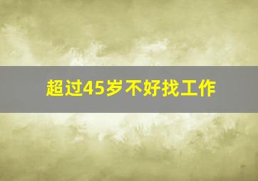 超过45岁不好找工作