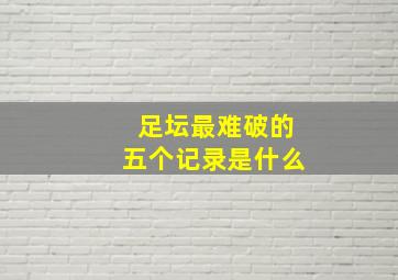 足坛最难破的五个记录是什么