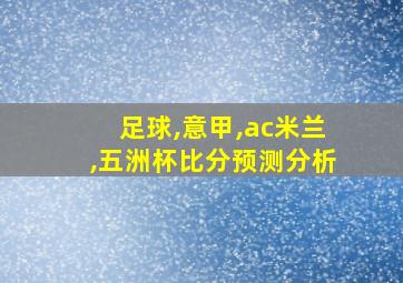 足球,意甲,ac米兰,五洲杯比分预测分析