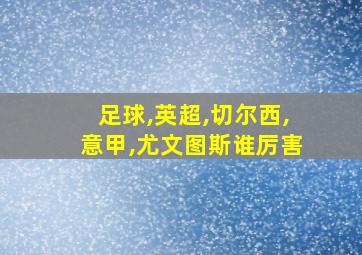 足球,英超,切尔西,意甲,尤文图斯谁厉害