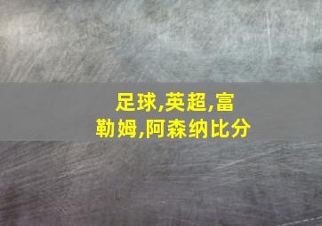 足球,英超,富勒姆,阿森纳比分