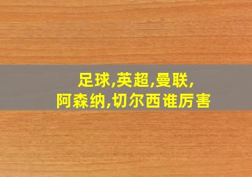 足球,英超,曼联,阿森纳,切尔西谁厉害