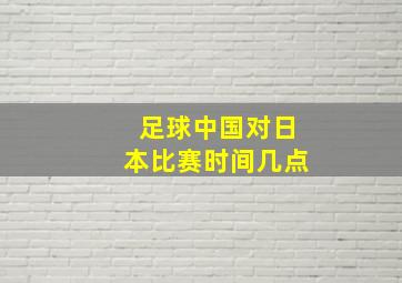 足球中国对日本比赛时间几点