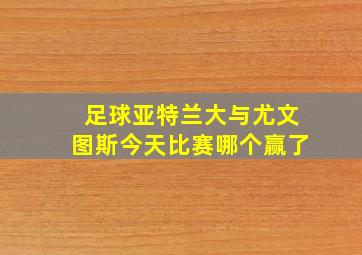 足球亚特兰大与尤文图斯今天比赛哪个赢了