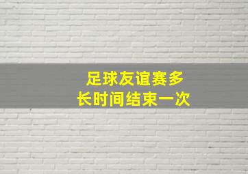 足球友谊赛多长时间结束一次