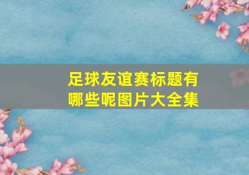 足球友谊赛标题有哪些呢图片大全集