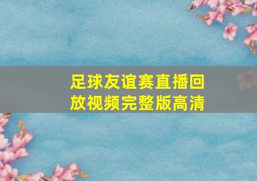 足球友谊赛直播回放视频完整版高清