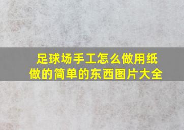 足球场手工怎么做用纸做的简单的东西图片大全