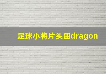 足球小将片头曲dragon