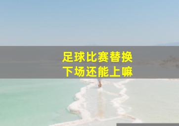 足球比赛替换下场还能上嘛