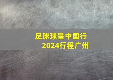 足球球星中国行2024行程广州